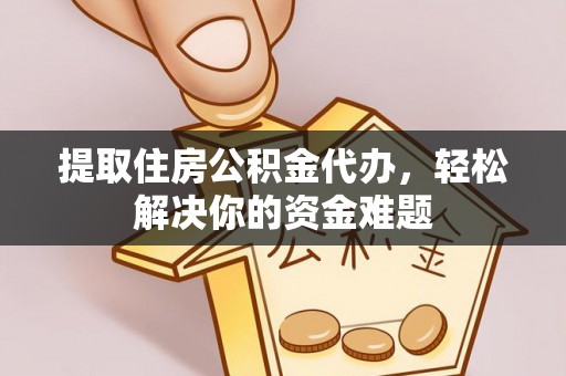 右江提取住房公积金代办，轻松解决你的资金难题