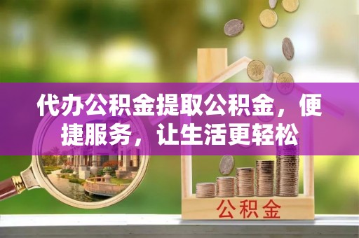 右江代办公积金提取公积金，便捷服务，让生活更轻松