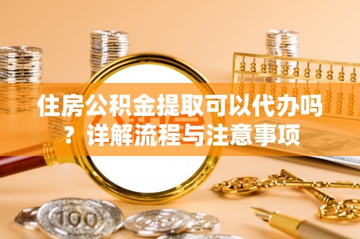 右江住房公积金提取可以代办吗？详解流程与注意事项