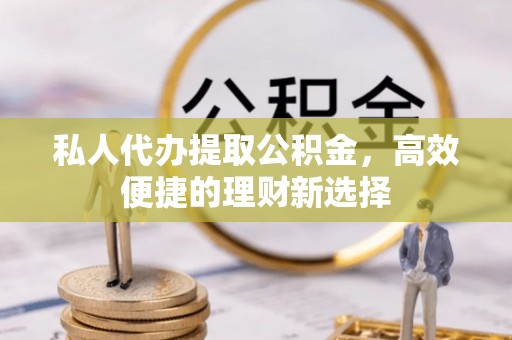 右江私人代办提取公积金，高效便捷的理财新选择