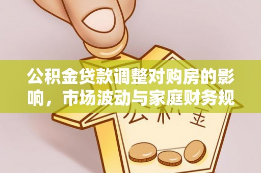 右江公积金贷款调整对购房的影响，市场波动与家庭财务规划
