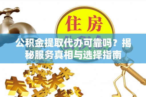 右江公积金提取代办可靠吗？揭秘服务真相与选择指南
