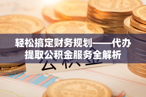 右江轻松搞定财务规划——代办提取公积金服务全解析