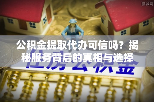 右江公积金提取代办可信吗？揭秘服务背后的真相与选择