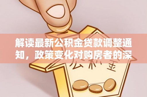 右江解读最新公积金贷款调整通知，政策变化对购房者的深远影响