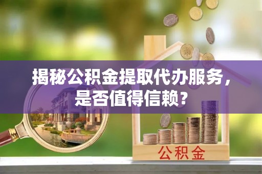 右江揭秘公积金提取代办服务，是否值得信赖？