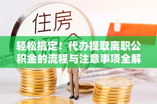 右江轻松搞定！代办提取离职公积金的流程与注意事项全解析