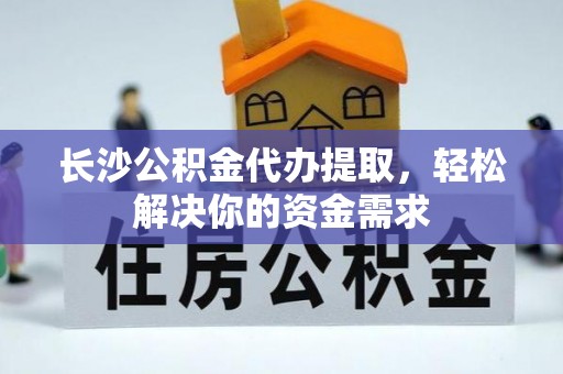 右江长沙公积金代办提取，轻松解决你的资金需求