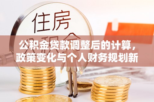 右江公积金贷款调整后的计算，政策变化与个人财务规划新思路