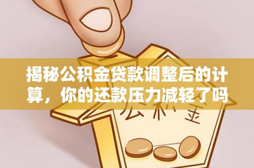 右江揭秘公积金贷款调整后的计算，你的还款压力减轻了吗？