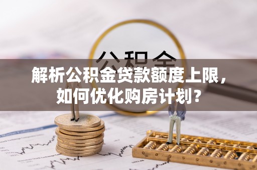 右江解析公积金贷款额度上限，如何优化购房计划？