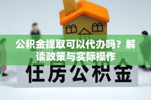 右江公积金提取可以代办吗？解读政策与实际操作
