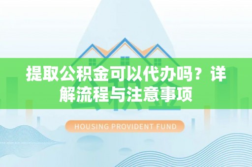 右江提取公积金可以代办吗？详解流程与注意事项