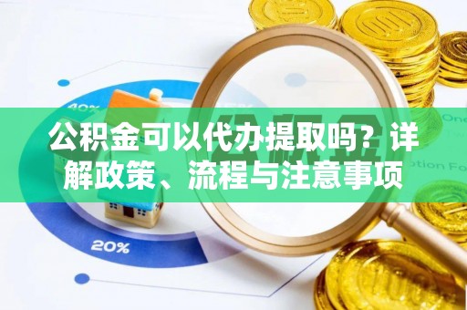 右江公积金可以代办提取吗？详解政策、流程与注意事项