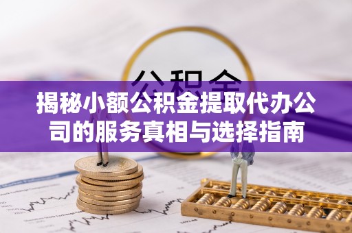 右江揭秘小额公积金提取代办公司的服务真相与选择指南