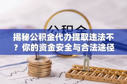 右江揭秘公积金代办提取违法不？你的资金安全与合法途径解析