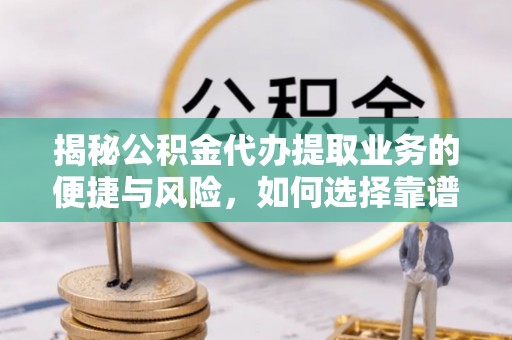 右江揭秘公积金代办提取业务的便捷与风险，如何选择靠谱服务？