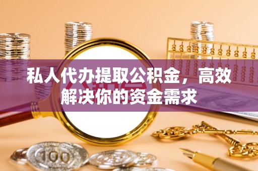 右江私人代办提取公积金，高效解决你的资金需求