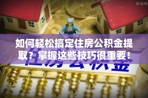 右江如何轻松搞定住房公积金提取？掌握这些技巧很重要！