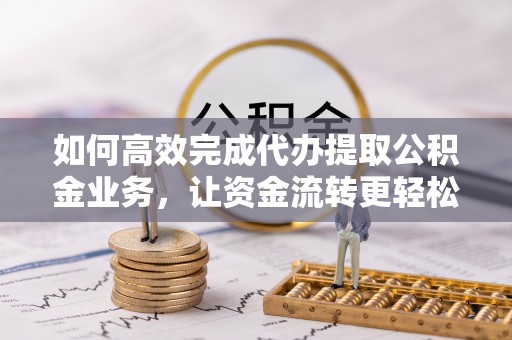 右江如何高效完成代办提取公积金业务，让资金流转更轻松