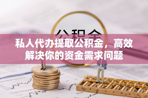 右江私人代办提取公积金，高效解决你的资金需求问题