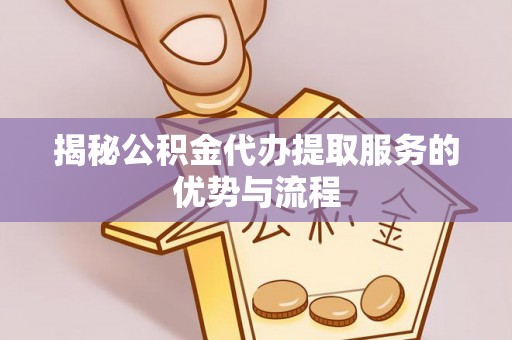 右江揭秘公积金代办提取服务的优势与流程