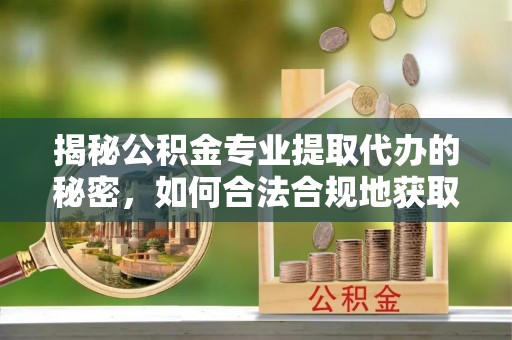 右江揭秘公积金专业提取代办的秘密，如何合法合规地获取你的住房基金？