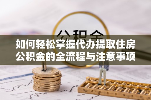 右江如何轻松掌握代办提取住房公积金的全流程与注意事项