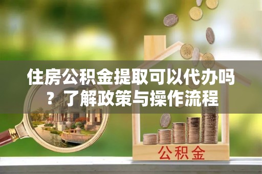 右江住房公积金提取可以代办吗？了解政策与操作流程