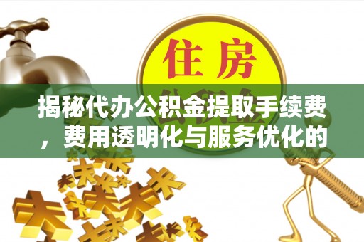 右江揭秘代办公积金提取手续费，费用透明化与服务优化的关键