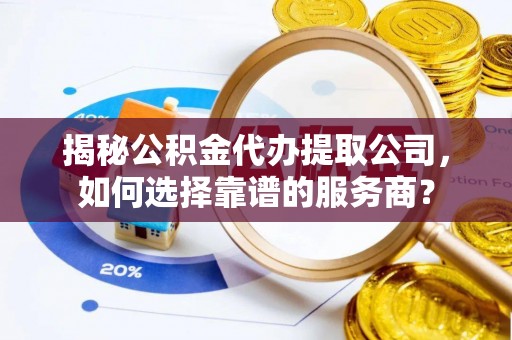 右江揭秘公积金代办提取公司，如何选择靠谱的服务商？