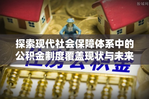 右江探索现代社会保障体系中的公积金制度覆盖现状与未来