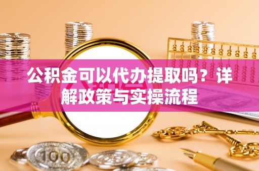 右江公积金可以代办提取吗？详解政策与实操流程