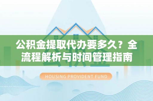 右江公积金提取代办要多久？全流程解析与时间管理指南