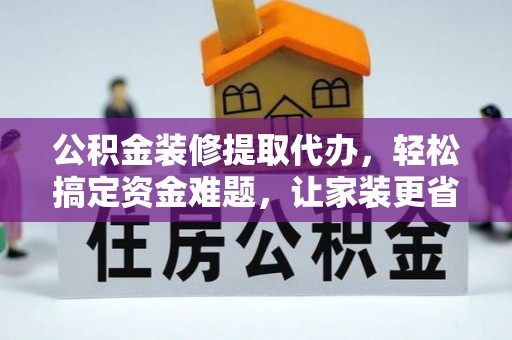 右江公积金装修提取代办，轻松搞定资金难题，让家装更省心