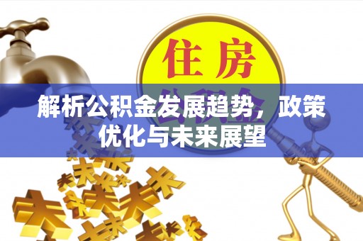 右江解析公积金发展趋势，政策优化与未来展望
