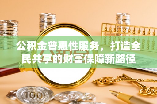 右江公积金普惠性服务，打造全民共享的财富保障新路径