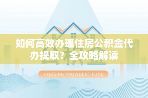 右江如何高效办理住房公积金代办提取？全攻略解读