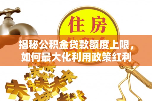 右江揭秘公积金贷款额度上限，如何最大化利用政策红利