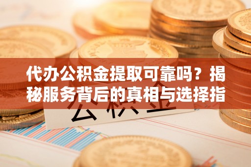 右江代办公积金提取可靠吗？揭秘服务背后的真相与选择指南
