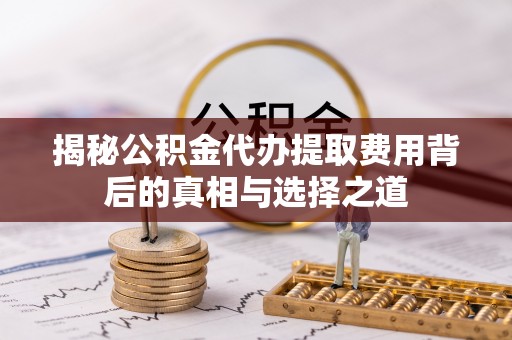 右江揭秘公积金代办提取费用背后的真相与选择之道