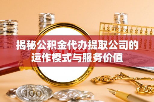 右江揭秘公积金代办提取公司的运作模式与服务价值