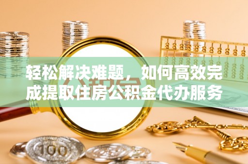 右江轻松解决难题，如何高效完成提取住房公积金代办服务