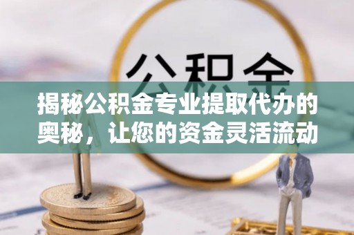 右江揭秘公积金专业提取代办的奥秘，让您的资金灵活流动