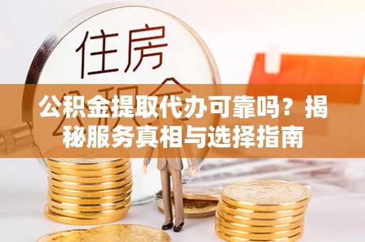 右江公积金提取代办可靠吗？揭秘服务真相与选择指南