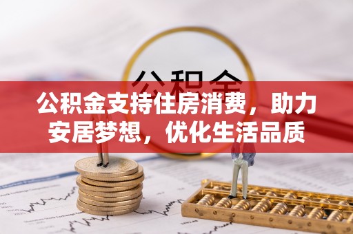 右江公积金支持住房消费，助力安居梦想，优化生活品质