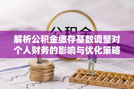 右江解析公积金缴存基数调整对个人财务的影响与优化策略