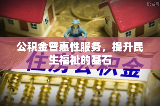 右江公积金普惠性服务，提升民生福祉的基石