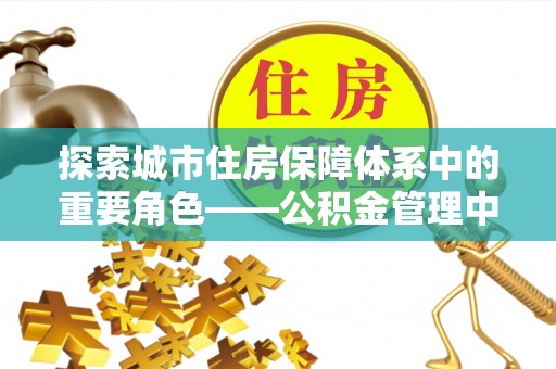 右江探索城市住房保障体系中的重要角色——公积金管理中心