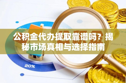 右江公积金代办提取靠谱吗？揭秘市场真相与选择指南